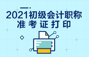 淮安市2021初级会计准考证打印时间：2021年5月5日起